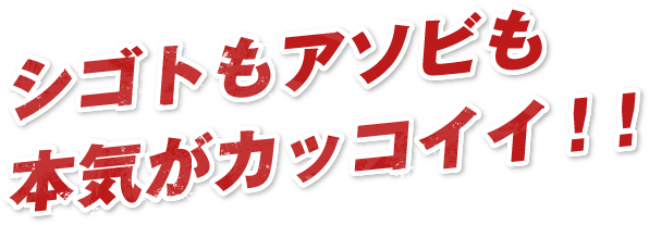シゴトもアソビも本気がカッコイイ!!
